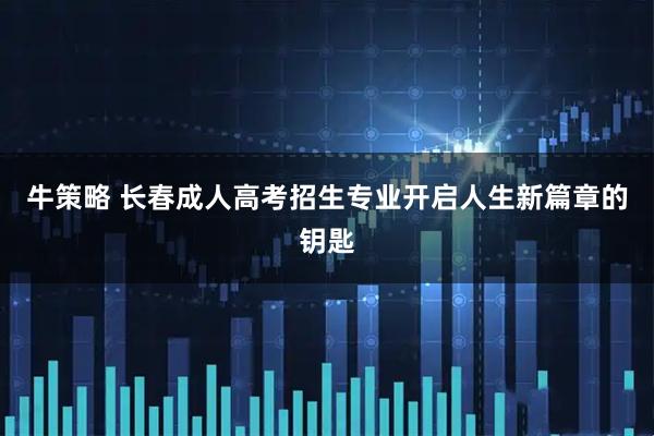 牛策略 长春成人高考招生专业开启人生新篇章的钥匙