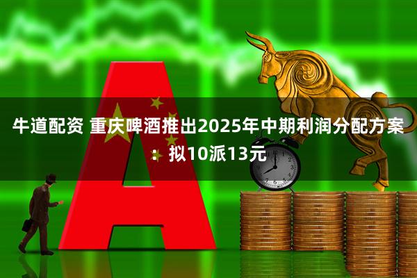 牛道配资 重庆啤酒推出2025年中期利润分配方案：拟10派13元