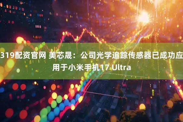 319配资官网 美芯晟：公司光学追踪传感器已成功应用于小米手机17 Ultra