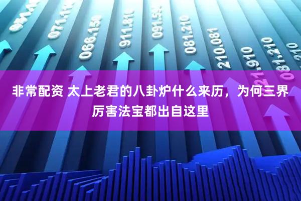 非常配资 太上老君的八卦炉什么来历，为何三界厉害法宝都出自这里