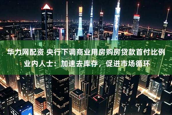 华力网配资 央行下调商业用房购房贷款首付比例 业内人士：加速去库存，促进市场循环