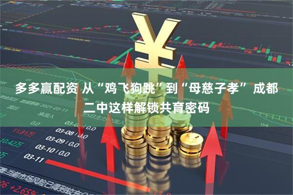 多多赢配资 从“鸡飞狗跳”到“母慈子孝” 成都二中这样解锁共育密码